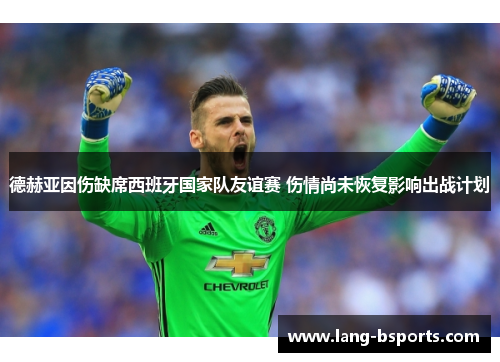 德赫亚因伤缺席西班牙国家队友谊赛 伤情尚未恢复影响出战计划 德赫亚因伤缺席西班牙国家队友谊赛 伤情尚未恢复影响出战计划