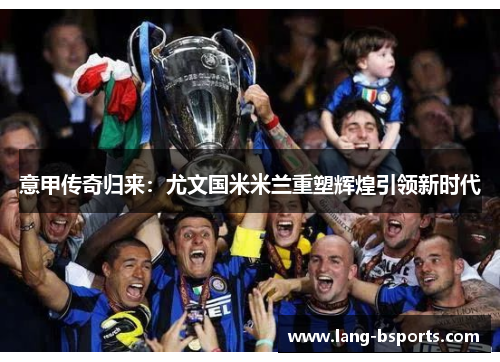 意甲传奇归来:尤文国米米兰重塑辉煌引领新时代 意甲传奇归来:尤文国米米兰重塑辉煌引领新时代