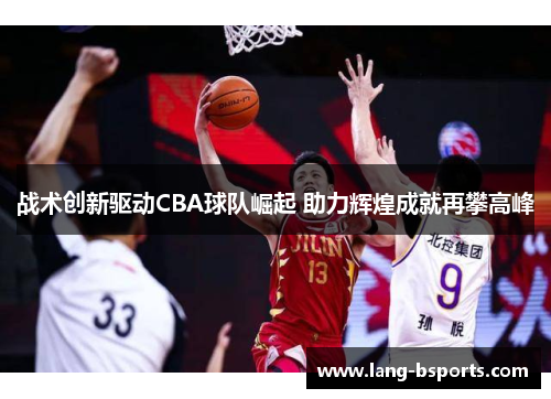 战术创新驱动CBA球队崛起 助力辉煌成就再攀高峰 战术创新驱动CBA球队崛起 助力辉煌成就再攀高峰