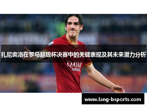 扎尼奥洛在罗马超级杯决赛中的关键表现及其未来潜力分析 扎尼奥洛在罗马超级杯决赛中的关键表现及其未来潜力分析