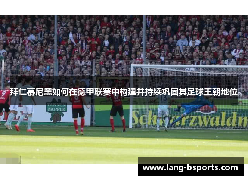 拜仁慕尼黑如何在德甲联赛中构建并持续巩固其足球王朝地位 拜仁慕尼黑如何在德甲联赛中构建并持续巩固其足球王朝地位