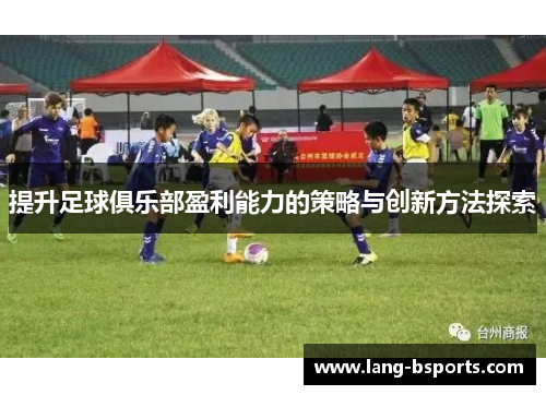 提升足球俱乐部盈利能力的策略与创新方法探索 提升足球俱乐部盈利能力的策略与创新方法探索