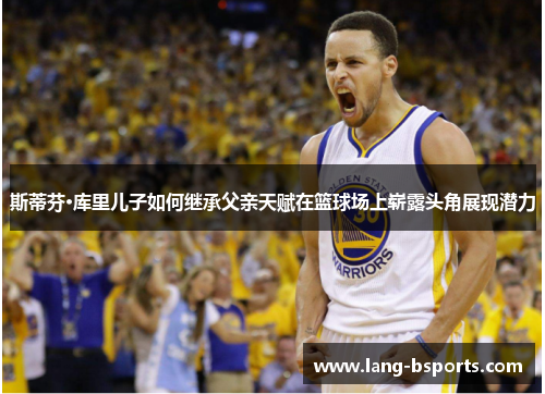斯蒂芬·库里儿子如何继承父亲天赋在篮球场上崭露头角展现潜力 斯蒂芬·库里儿子如何继承父亲天赋在篮球场上崭露头角展现潜力