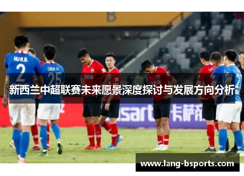 新西兰中超联赛未来愿景深度探讨与发展方向分析 新西兰中超联赛未来愿景深度探讨与发展方向分析