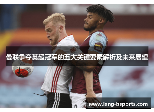 曼联争夺英超冠军的五大关键要素解析及未来展望 曼联争夺英超冠军的五大关键要素解析及未来展望