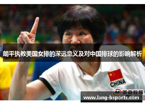 朗平执教美国女排的深远意义及对中国排球的影响解析 朗平执教美国女排的深远意义及对中国排球的影响解析