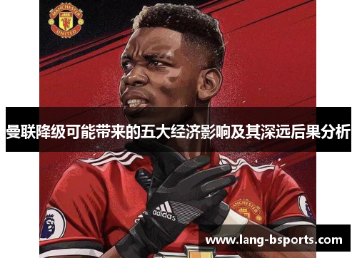 曼联降级可能带来的五大经济影响及其深远后果分析 曼联降级可能带来的五大经济影响及其深远后果分析