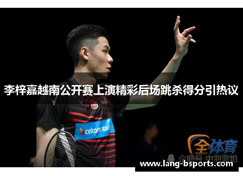 李梓嘉越南公开赛上演精彩后场跳杀得分引热议 李梓嘉越南公开赛上演精彩后场跳杀得分引热议