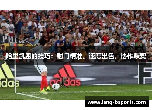 哈里凯恩的技巧:射门精准、速度出色、协作默契 哈里凯恩的技巧:射门精准、速度出色、协作默契