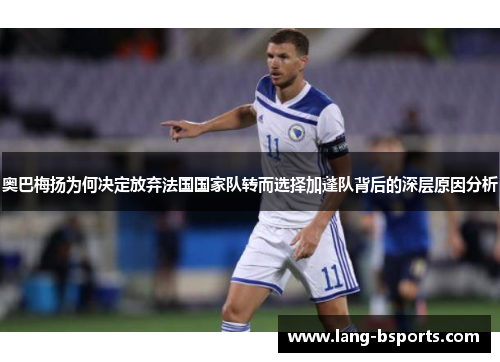 奥巴梅扬为何决定放弃法国国家队转而选择加蓬队背后的深层原因分析 奥巴梅扬为何决定放弃法国国家队转而选择加蓬队背后的深层原因分析