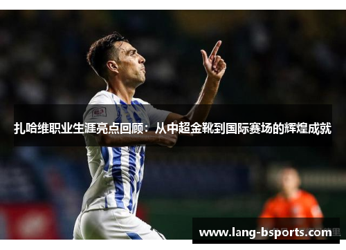 扎哈维职业生涯亮点回顾：从中超金靴到国际赛场的辉煌成就