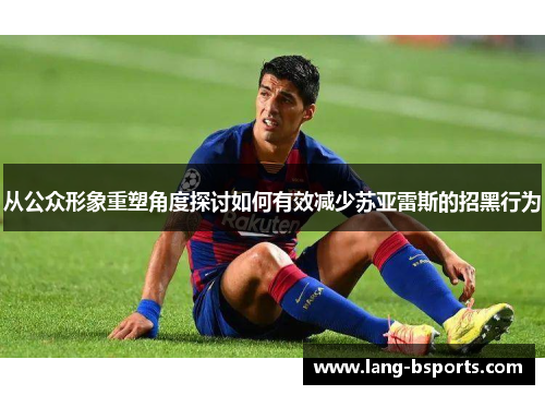 从公众形象重塑角度探讨如何有效减少苏亚雷斯的招黑行为 从公众形象重塑角度探讨如何有效减少苏亚雷斯的招黑行为