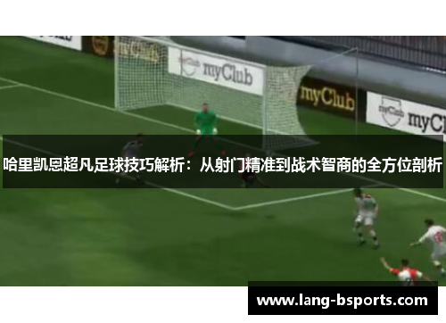 哈里凯恩超凡足球技巧解析:从射门精准到战术智商的全方位剖析 哈里凯恩超凡足球技巧解析:从射门精准到战术智商的全方位剖析