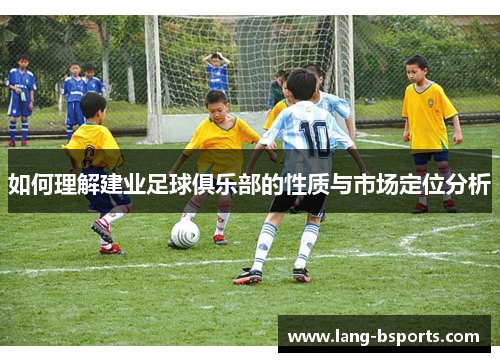 如何理解建业足球俱乐部的性质与市场定位分析 如何理解建业足球俱乐部的性质与市场定位分析
