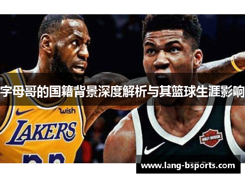 字母哥的国籍背景深度解析与其篮球生涯影响 字母哥的国籍背景深度解析与其篮球生涯影响