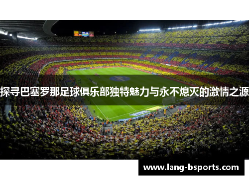 探寻巴塞罗那足球俱乐部独特魅力与永不熄灭的激情之源