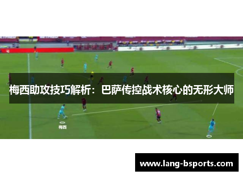 梅西助攻技巧解析：巴萨传控战术核心的无形大师