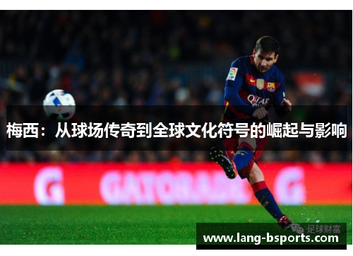 梅西：从球场传奇到全球文化符号的崛起与影响