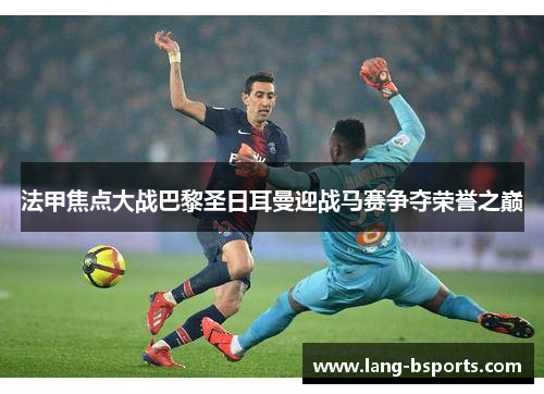 法甲焦点大战巴黎圣日耳曼迎战马赛争夺荣誉之巅