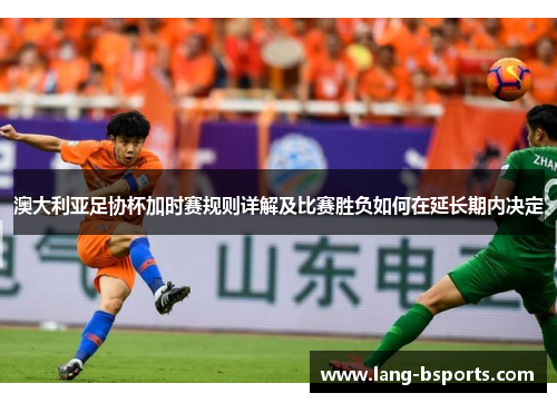 澳大利亚足协杯加时赛规则详解及比赛胜负如何在延长期内决定