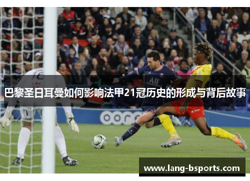 巴黎圣日耳曼如何影响法甲21冠历史的形成与背后故事