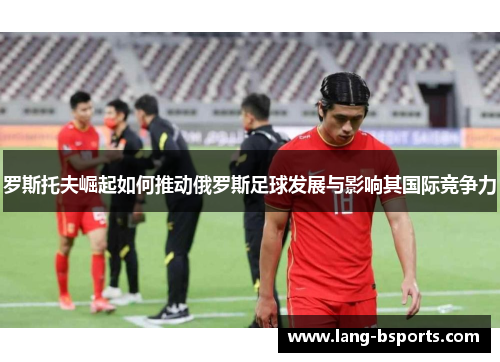 罗斯托夫崛起如何推动俄罗斯足球发展与影响其国际竞争力