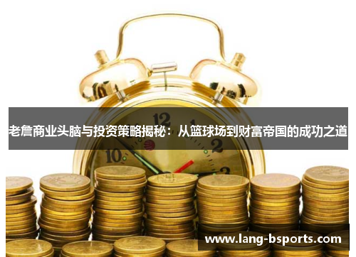 老詹商业头脑与投资策略揭秘:从篮球场到财富帝国的成功之道 老詹商业头脑与投资策略揭秘:从篮球场到财富帝国的成功之道