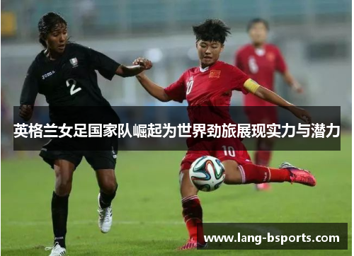 英格兰女足国家队崛起为世界劲旅展现实力与潜力