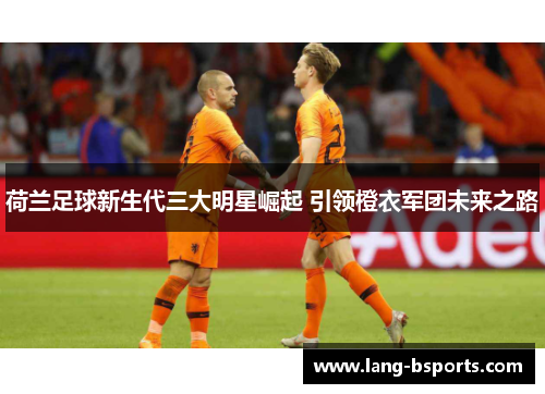 荷兰足球新生代三大明星崛起 引领橙衣军团未来之路