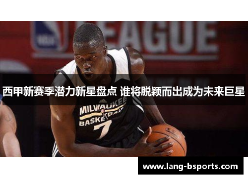 西甲新赛季潜力新星盘点 谁将脱颖而出成为未来巨星