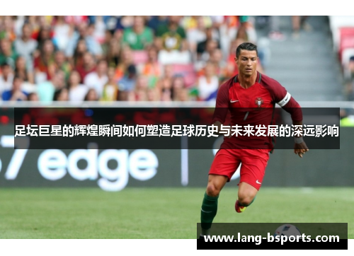 足坛巨星的辉煌瞬间如何塑造足球历史与未来发展的深远影响