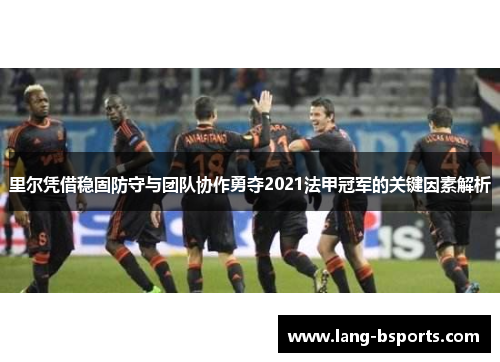 里尔凭借稳固防守与团队协作勇夺2021法甲冠军的关键因素解析