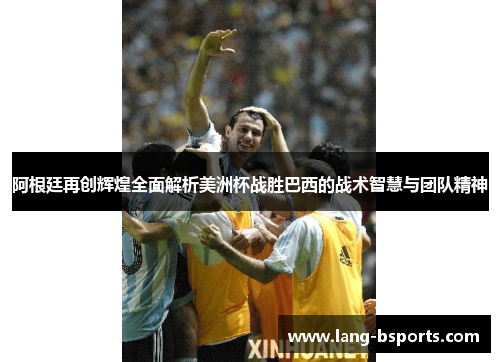 阿根廷再创辉煌全面解析美洲杯战胜巴西的战术智慧与团队精神
