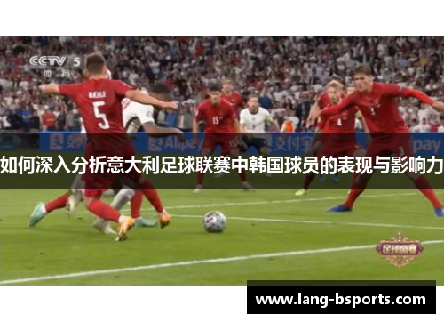 如何深入分析意大利足球联赛中韩国球员的表现与影响力