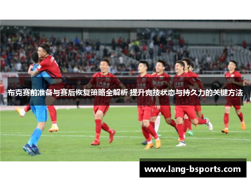 布克赛前准备与赛后恢复策略全解析 提升竞技状态与持久力的关键方法