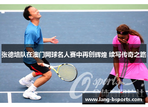 张德培队在澳门网球名人赛中再创辉煌 续写传奇之路