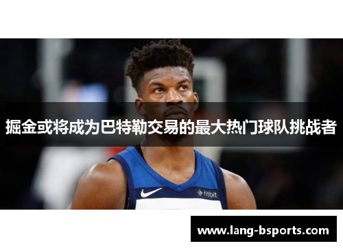 掘金或将成为巴特勒交易的最大热门球队挑战者