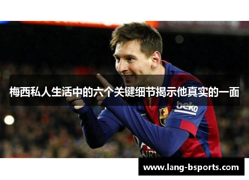 梅西私人生活中的六个关键细节揭示他真实的一面