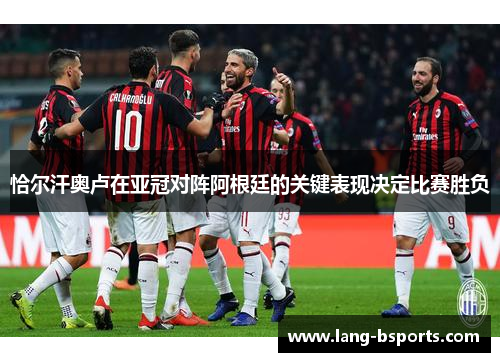 恰尔汗奥卢在亚冠对阵阿根廷的关键表现决定比赛胜负 恰尔汗奥卢在亚冠对阵阿根廷的关键表现决定比赛胜负