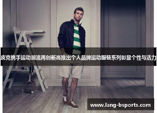 皮克携手运动潮流再创新高推出个人品牌运动服装系列彰显个性与活力 皮克携手运动潮流再创新高推出个人品牌运动服装系列彰显个性与活力