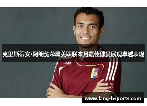 克里斯蒂安·阿朗戈荣膺美职联本月最佳球员展现卓越表现 克里斯蒂安·阿朗戈荣膺美职联本月最佳球员展现卓越表现