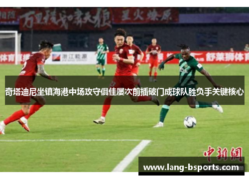 奇塔迪尼坐镇海港中场攻守俱佳屡次前插破门成球队胜负手关键核心