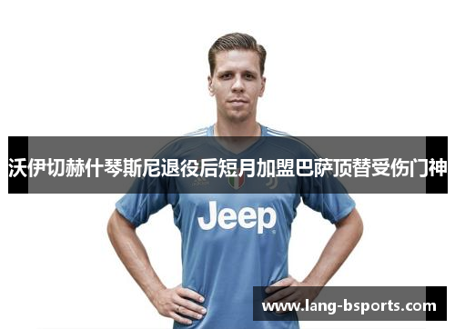 沃伊切赫什琴斯尼退役后短月加盟巴萨顶替受伤门神