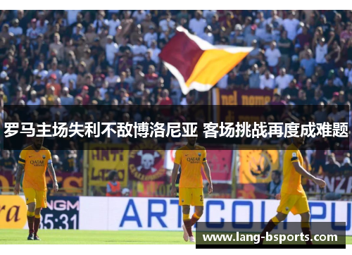 罗马主场失利不敌博洛尼亚 客场挑战再度成难题 罗马主场失利不敌博洛尼亚 客场挑战再度成难题