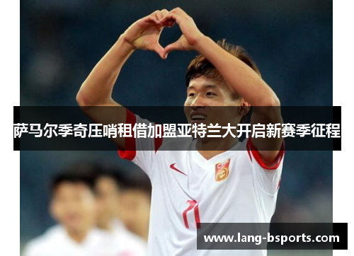 萨马尔季奇压哨租借加盟亚特兰大开启新赛季征程