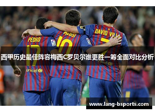西甲历史最佳阵容梅西C罗贝尔谁更胜一筹全面对比分析