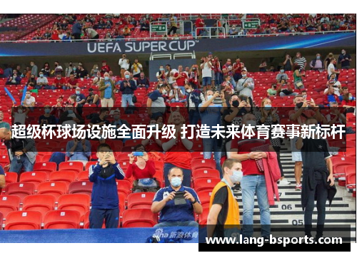 超级杯球场设施全面升级 打造未来体育赛事新标杆