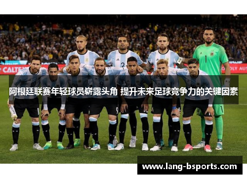 阿根廷联赛年轻球员崭露头角 提升未来足球竞争力的关键因素