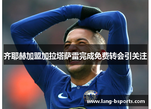 齐耶赫加盟加拉塔萨雷完成免费转会引关注 齐耶赫加盟加拉塔萨雷完成免费转会引关注