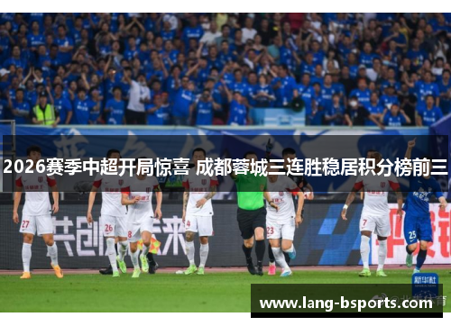2026赛季中超开局惊喜 成都蓉城三连胜稳居积分榜前三 2026赛季中超开局惊喜 成都蓉城三连胜稳居积分榜前三